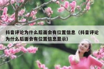抖音评论为什么后面会有位置信息（抖音评论为什么后面会有位置信息显示）