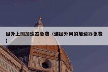 国外上网加速器免费（连国外网的加速器免费）