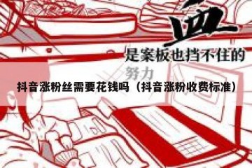 抖音涨粉丝需要花钱吗（抖音涨粉收费标准）