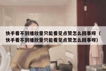 快手看不到播放量只能看见点赞怎么回事呀（快手看不到播放量只能看见点赞怎么回事呀）