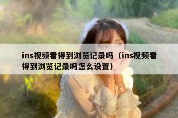 ins视频看得到浏览记录吗（ins视频看得到浏览记录吗怎么设置）