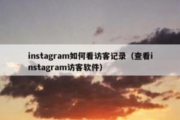 instagram如何看访客记录（查看instagram访客软件）