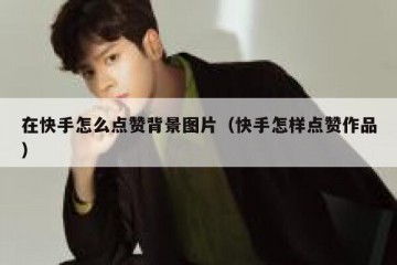 在快手怎么点赞背景图片（快手怎样点赞作品）