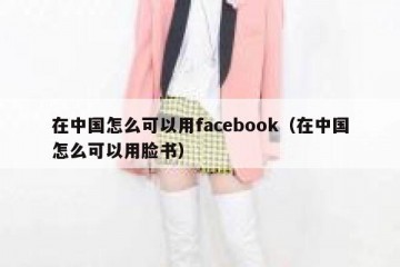 在中国怎么可以用facebook（在中国怎么可以用脸书）