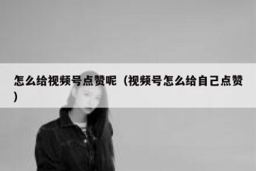 怎么给视频号点赞呢（视频号怎么给自己点赞）