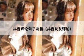 抖音评论句子友情（抖音友友评论）