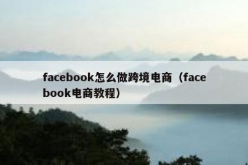 facebook怎么做跨境电商（facebook电商教程）