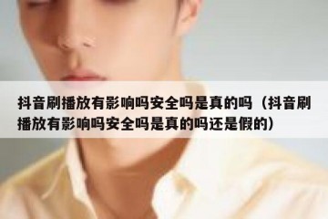 抖音刷播放有影响吗安全吗是真的吗（抖音刷播放有影响吗安全吗是真的吗还是假的）