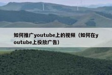 如何推广youtube上的视频（如何在youtube上投放广告）