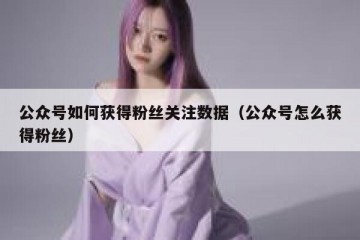 公众号如何获得粉丝关注数据（公众号怎么获得粉丝）