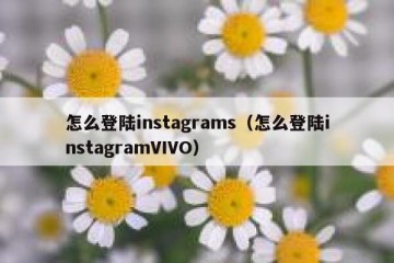 怎么登陆instagrams（怎么登陆instagramVIVO）
