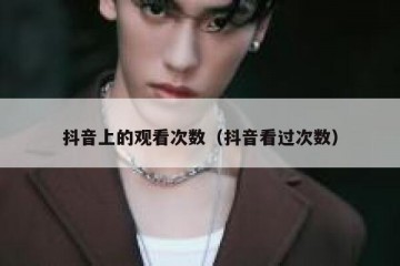 抖音上的观看次数（抖音看过次数）