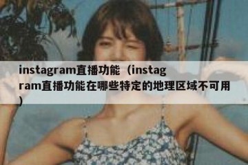instagram直播功能（instagram直播功能在哪些特定的地理区域不可用）