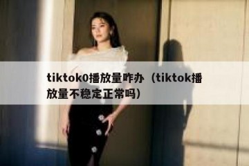 tiktok0播放量咋办（tiktok播放量不稳定正常吗）