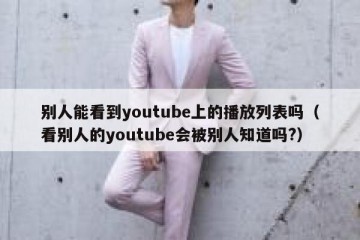 别人能看到youtube上的播放列表吗（看别人的youtube会被别人知道吗?）