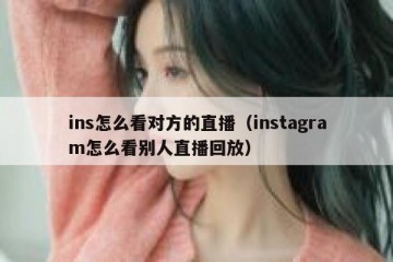 ins怎么看对方的直播（instagram怎么看别人直播回放）