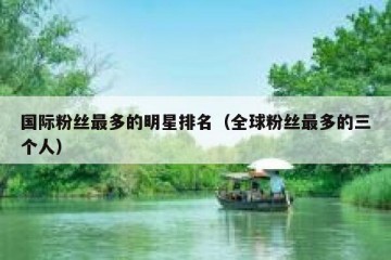 国际粉丝最多的明星排名（全球粉丝最多的三个人）