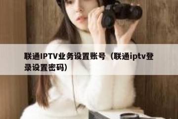 联通IPTV业务设置账号（联通iptv登录设置密码）