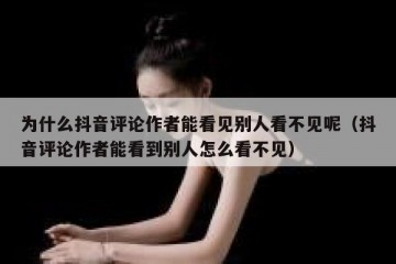 为什么抖音评论作者能看见别人看不见呢（抖音评论作者能看到别人怎么看不见）