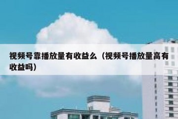 视频号靠播放量有收益么（视频号播放量高有收益吗）