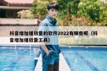 抖音增加播放量的软件2022有哪些呢（抖音增加播放量工具）