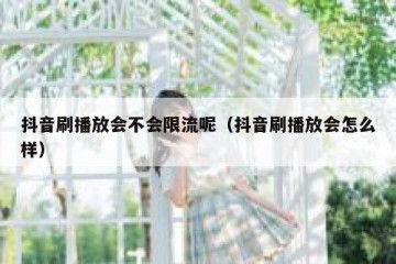 抖音刷播放会不会限流呢（抖音刷播放会怎么样）