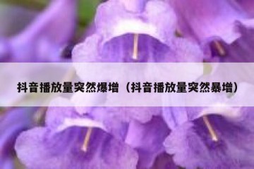 抖音播放量突然爆增（抖音播放量突然暴增）