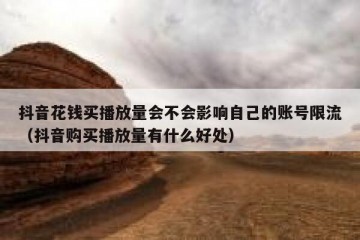 抖音花钱买播放量会不会影响自己的账号限流（抖音购买播放量有什么好处）