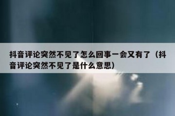 抖音评论突然不见了怎么回事一会又有了（抖音评论突然不见了是什么意思）