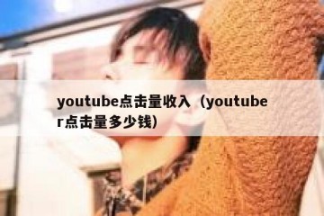 youtube点击量收入（youtuber点击量多少钱）