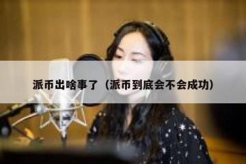 派币出啥事了（派币到底会不会成功）