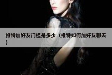 推特加好友门槛是多少（推特如何加好友聊天）