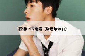 联通IPTV电话（联通iptv口）