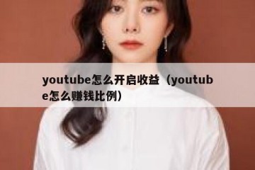 youtube怎么开启收益（youtube怎么赚钱比例）