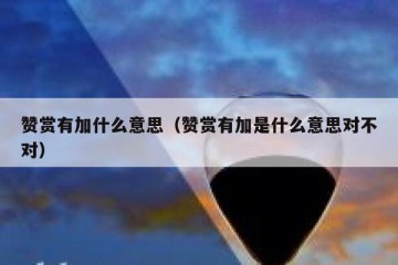 赞赏有加什么意思（赞赏有加是什么意思对不对）