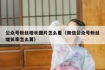 公众号粉丝增长图片怎么看（微信公众号粉丝增长率怎么算）