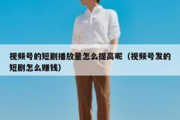 视频号的短剧播放量怎么提高呢（视频号发的短剧怎么赚钱）
