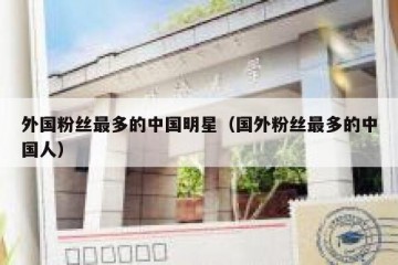 外国粉丝最多的中国明星（国外粉丝最多的中国人）