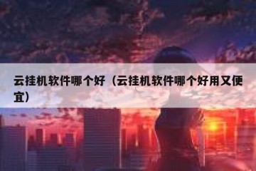 云挂机软件哪个好（云挂机软件哪个好用又便宜）