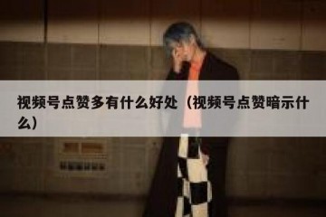 视频号点赞多有什么好处（视频号点赞暗示什么）
