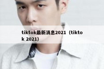 tiktok最新消息2021（tiktok 2021）
