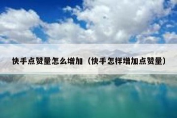 快手点赞量怎么增加（快手怎样增加点赞量）