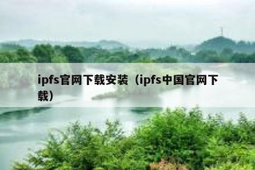 ipfs官网下载安装（ipfs中国官网下载）