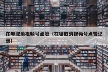 在哪取消视频号点赞（在哪取消视频号点赞记录）