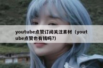 youtube点赞订阅关注素材（youtube点赞也有钱吗?）