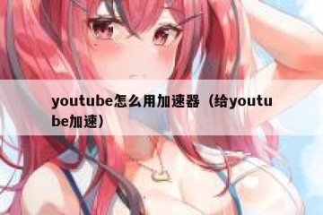 youtube怎么用加速器（给youtube加速）