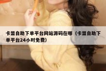 卡盟自助下单平台网站源码在哪（卡盟自助下单平台24小时免费）