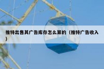 推特出售其广告库存怎么算的（推特广告收入）