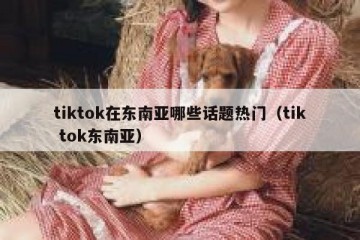 tiktok在东南亚哪些话题热门（tik tok东南亚）