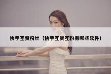 快手互赞粉丝（快手互赞互粉有哪些软件）